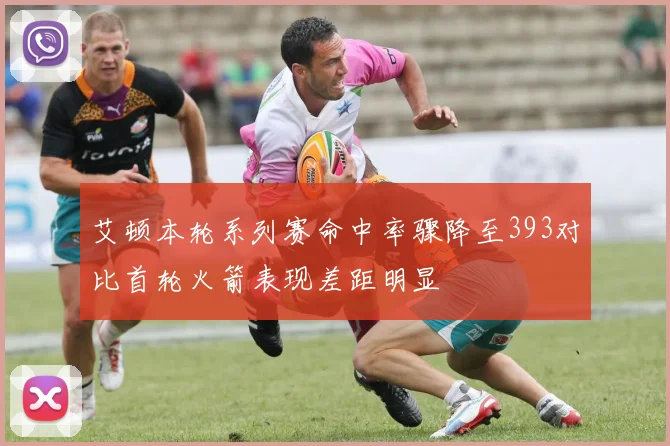 艾顿本轮系列赛命中率骤降至393对比首轮火箭表现差距明显