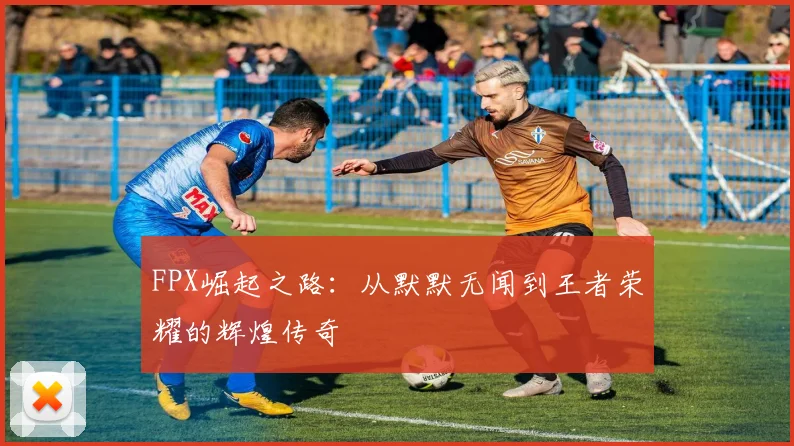 FPX崛起之路：从默默无闻到王者荣耀的辉煌传奇