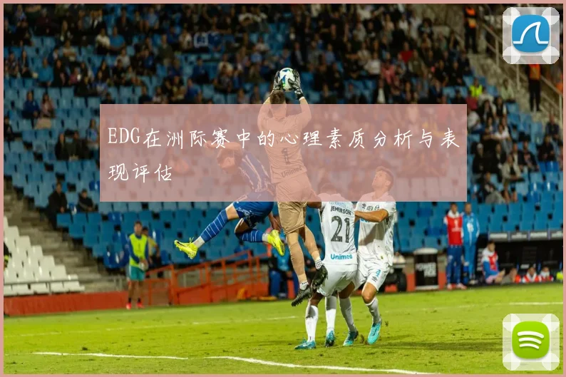 EDG在洲际赛中的心理素质分析与表现评估