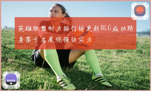 英雄联盟耐力排行榜更新BLG成功跻身第十名展现强劲实力