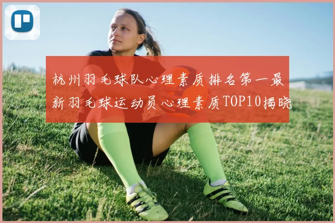 杭州羽毛球队心理素质排名第一最新羽毛球运动员心理素质TOP10揭晓