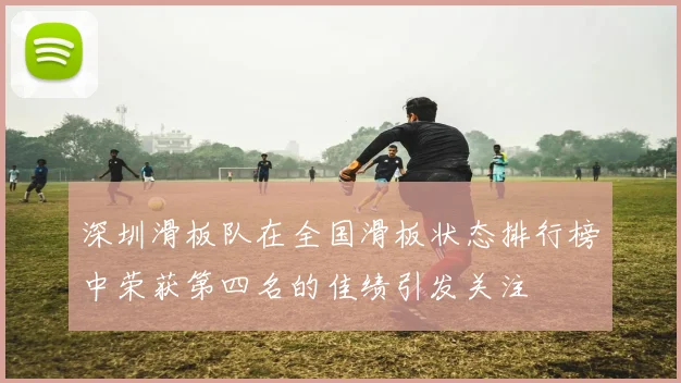 深圳滑板队在全国滑板状态排行榜中荣获第四名的佳绩引发关注