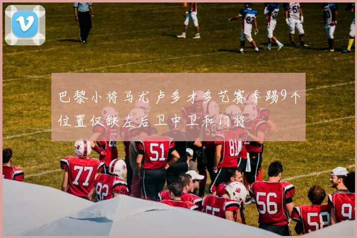 巴黎小将马尤卢多才多艺赛季踢9个位置仅缺左后卫中卫和门将