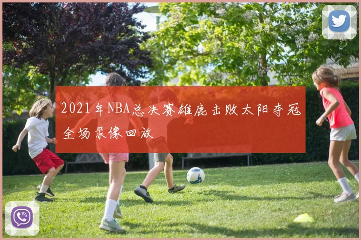 2021年NBA总决赛雄鹿击败太阳夺冠全场录像回放