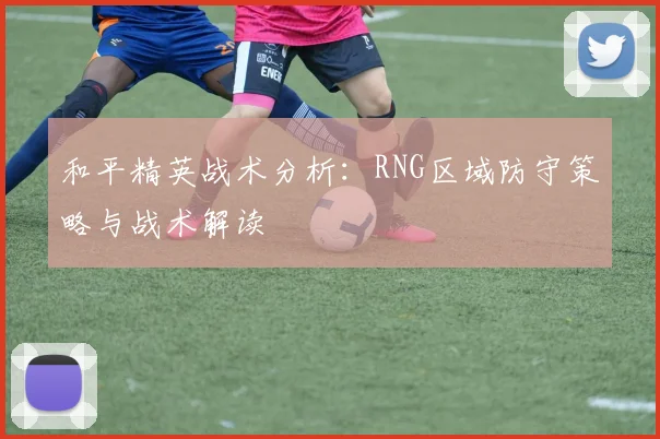 和平精英战术分析：RNG区域防守策略与战术解读