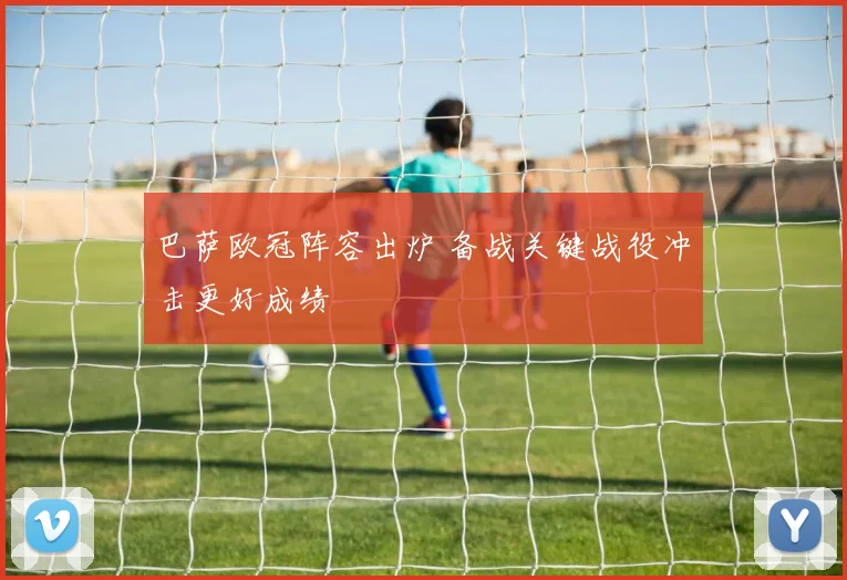 巴萨欧冠阵容出炉 备战关键战役冲击更好成绩