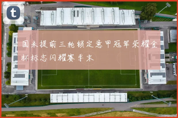 国米提前三轮锁定意甲冠军荣耀金杯标志闪耀赛季末