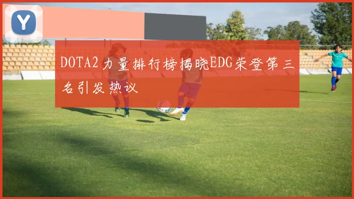 DOTA2力量排行榜揭晓EDG荣登第三名引发热议