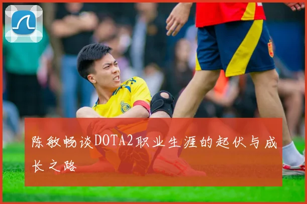 陈敏畅谈DOTA2职业生涯的起伏与成长之路