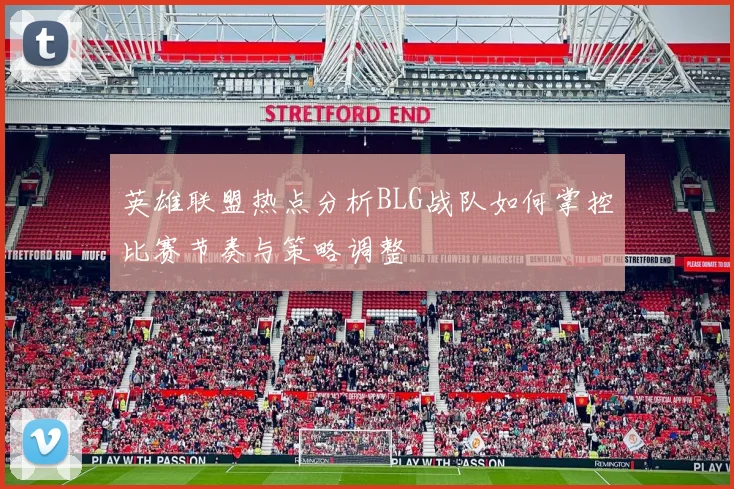 英雄联盟热点分析BLG战队如何掌控比赛节奏与策略调整