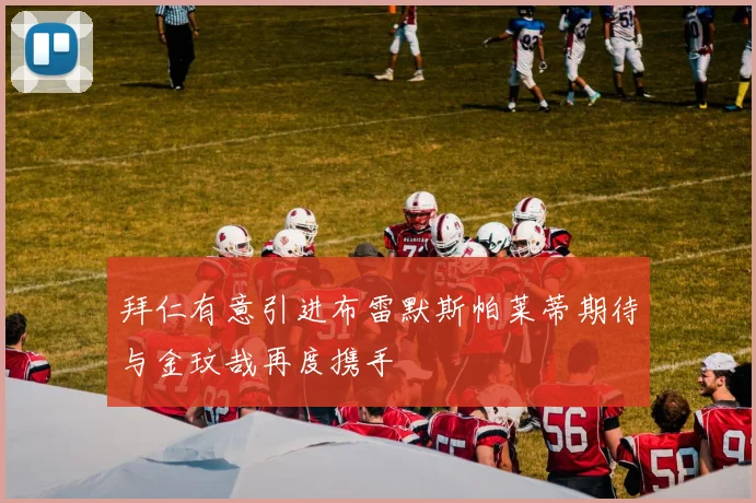 拜仁有意引进布雷默斯帕莱蒂期待与金玟哉再度携手